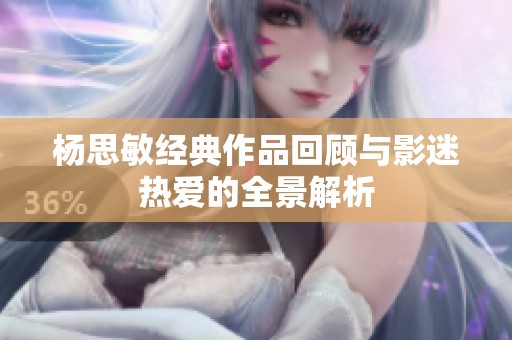 杨思敏经典作品回顾与影迷热爱的全景解析