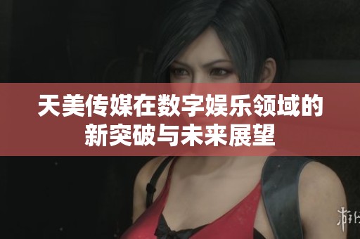 天美传媒在数字娱乐领域的新突破与未来展望