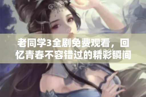 老同学3全剧免费观看，回忆青春不容错过的精彩瞬间