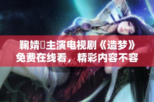 鞠婧祎主演电视剧《造梦》免费在线看，精彩内容不容错过