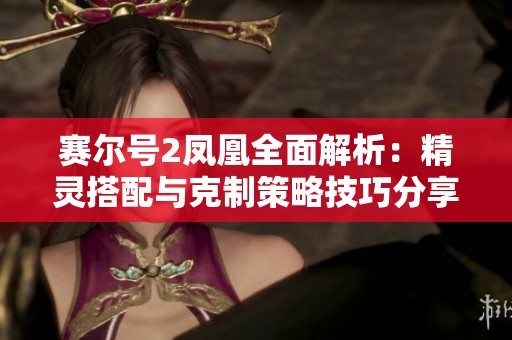 赛尔号2凤凰全面解析：精灵搭配与克制策略技巧分享