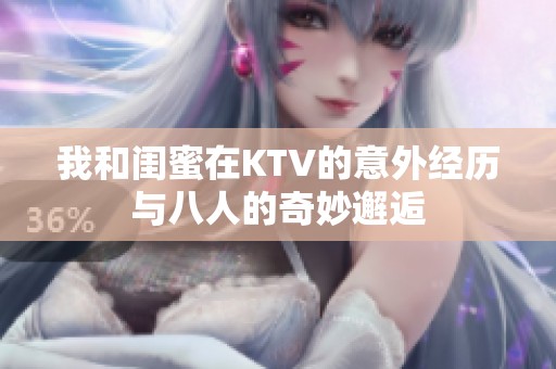 我和闺蜜在KTV的意外经历与八人的奇妙邂逅