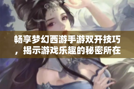 畅享梦幻西游手游双开技巧，揭示游戏乐趣的秘密所在