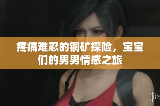 疼痛难忍的铜矿探险，宝宝们的男男情感之旅