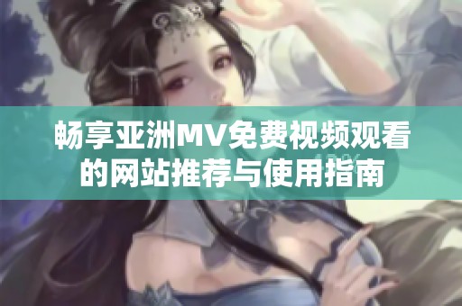 畅享亚洲MV免费视频观看的网站推荐与使用指南