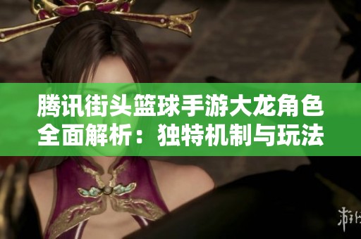 腾讯街头篮球手游大龙角色全面解析：独特机制与玩法探秘