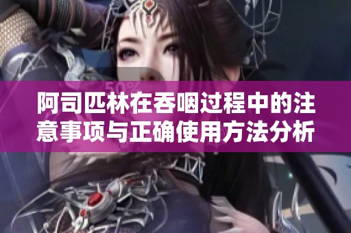 阿司匹林在吞咽过程中的注意事项与正确使用方法分析