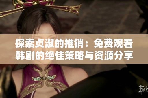 探索贞淑的推销：免费观看韩剧的绝佳策略与资源分享