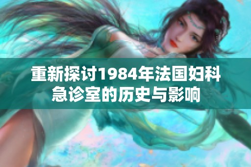 重新探讨1984年法国妇科急诊室的历史与影响