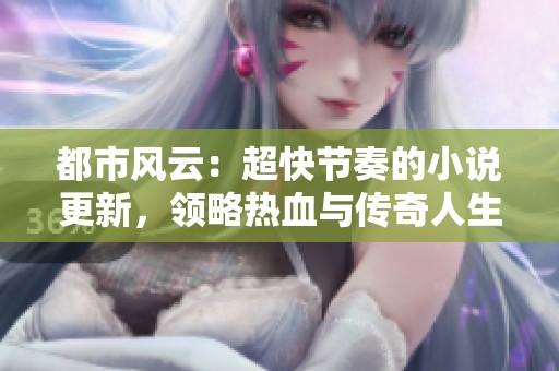 都市风云：超快节奏的小说更新，领略热血与传奇人生
