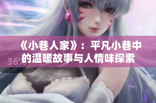《小巷人家》：平凡小巷中的温暖故事与人情味探索