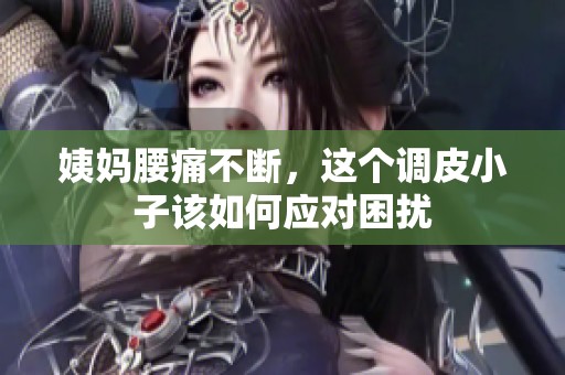 姨妈腰痛不断，这个调皮小子该如何应对困扰