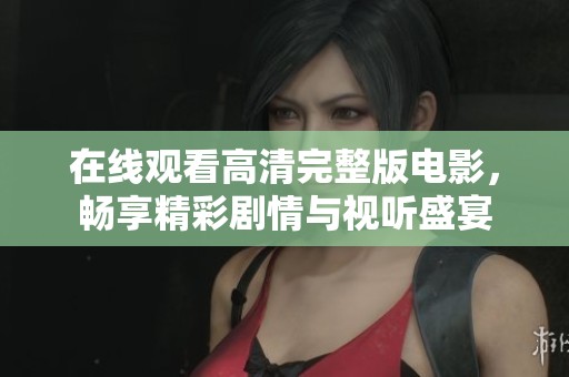 在线观看高清完整版电影，畅享精彩剧情与视听盛宴