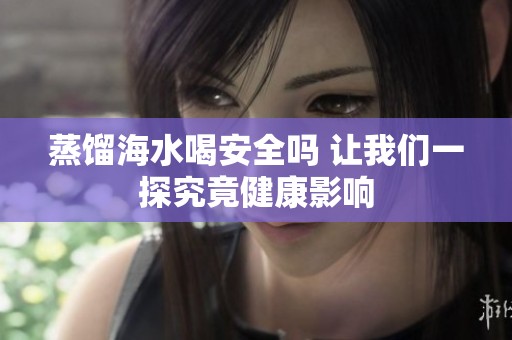 蒸馏海水喝安全吗 让我们一探究竟健康影响