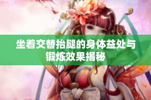 坐着交替抬腿的身体益处与锻炼效果揭秘