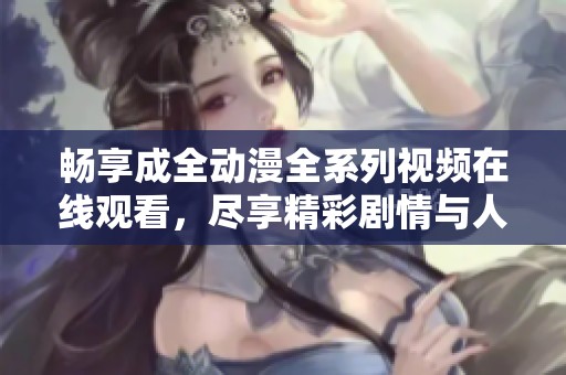 畅享成全动漫全系列视频在线观看，尽享精彩剧情与人物魅力