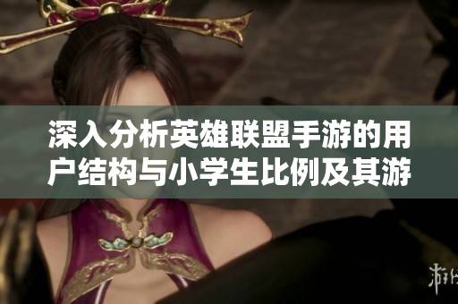 深入分析英雄联盟手游的用户结构与小学生比例及其游戏环境