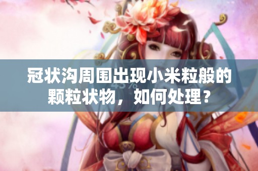 冠状沟周围出现小米粒般的颗粒状物，如何处理？