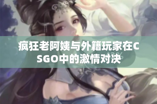 疯狂老阿姨与外籍玩家在CSGO中的激情对决
