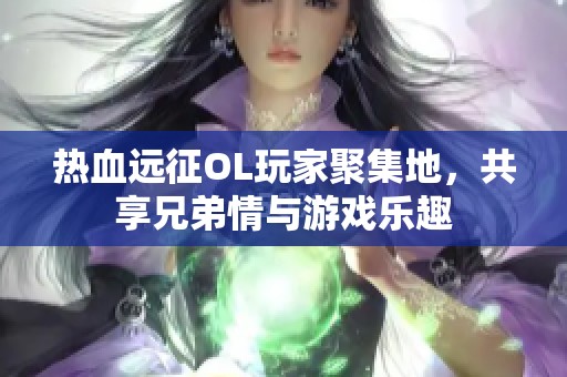 热血远征OL玩家聚集地，共享兄弟情与游戏乐趣