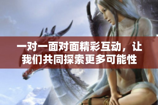 一对一面对面精彩互动，让我们共同探索更多可能性