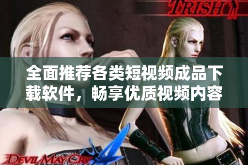 全面推荐各类短视频成品下载软件，畅享优质视频内容