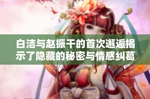 白洁与赵振干的首次邂逅揭示了隐藏的秘密与情感纠葛