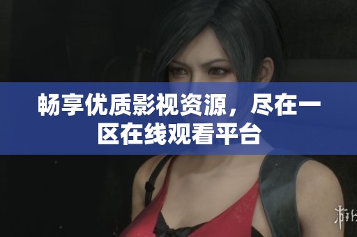 畅享优质影视资源，尽在一区在线观看平台
