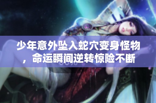 少年意外坠入蛇穴变身怪物，命运瞬间逆转惊险不断
