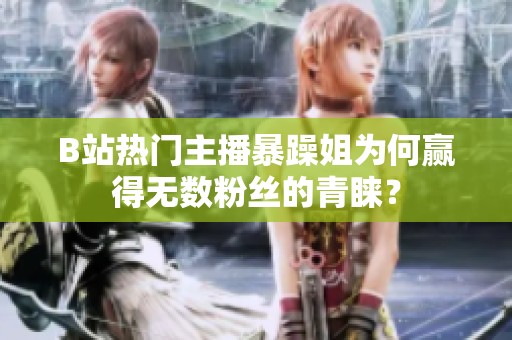 B站热门主播暴躁姐为何赢得无数粉丝的青睐？
