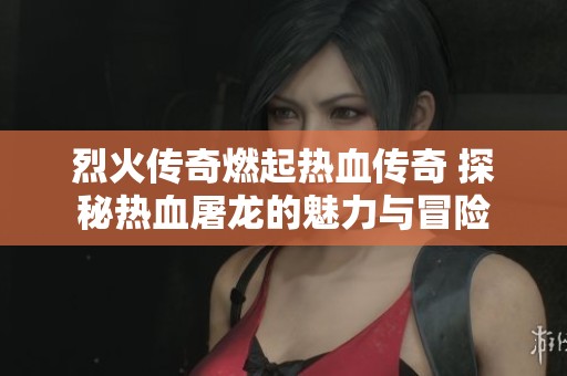烈火传奇燃起热血传奇 探秘热血屠龙的魅力与冒险
