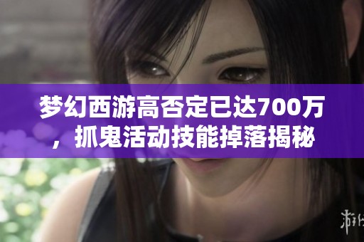 梦幻西游高否定已达700万，抓鬼活动技能掉落揭秘