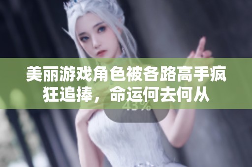 美丽游戏角色被各路高手疯狂追捧，命运何去何从