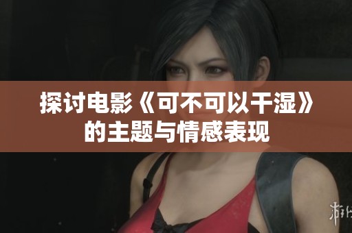 探讨电影《可不可以干湿》的主题与情感表现