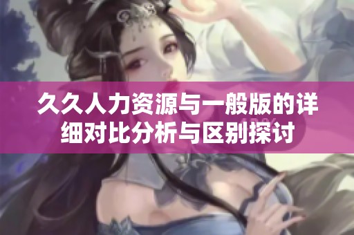 久久人力资源与一般版的详细对比分析与区别探讨