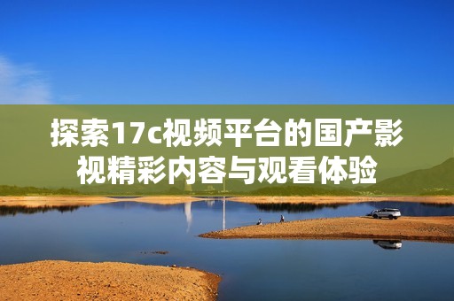 探索17c视频平台的国产影视精彩内容与观看体验