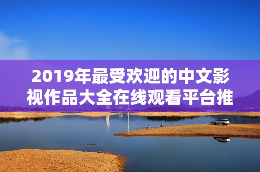 2019年最受欢迎的中文影视作品大全在线观看平台推荐