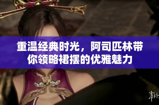 重温经典时光，阿司匹林带你领略裙摆的优雅魅力