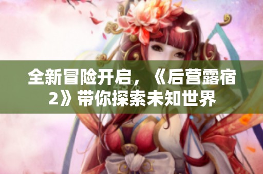 全新冒险开启，《后营露宿2》带你探索未知世界