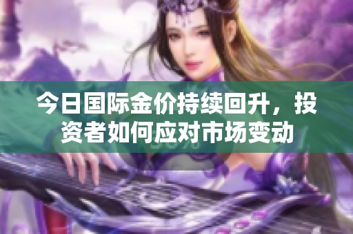 今日国际金价持续回升，投资者如何应对市场变动