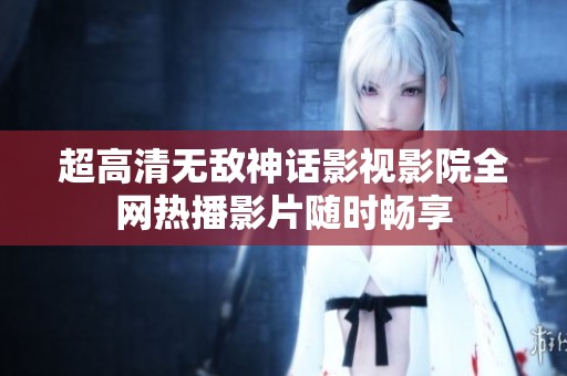 超高清无敌神话影视影院全网热播影片随时畅享