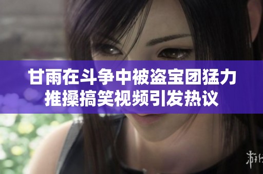 甘雨在斗争中被盗宝团猛力推搡搞笑视频引发热议