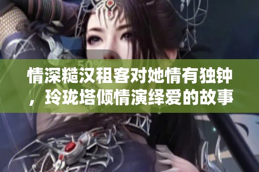 情深糙汉租客对她情有独钟，玲珑塔倾情演绎爱的故事