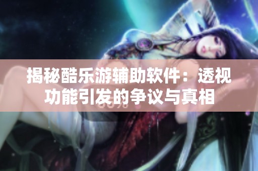 揭秘酷乐游辅助软件：透视功能引发的争议与真相
