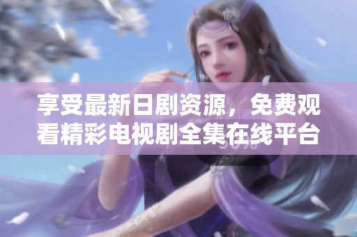 享受最新日剧资源，免费观看精彩电视剧全集在线平台推荐