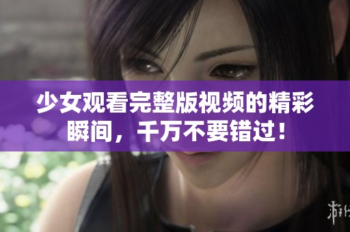 少女观看完整版视频的精彩瞬间，千万不要错过！