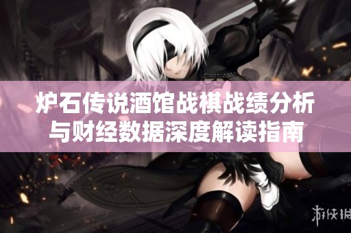炉石传说酒馆战棋战绩分析与财经数据深度解读指南