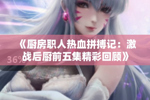 《厨房职人热血拼搏记：激战后厨前五集精彩回顾》
