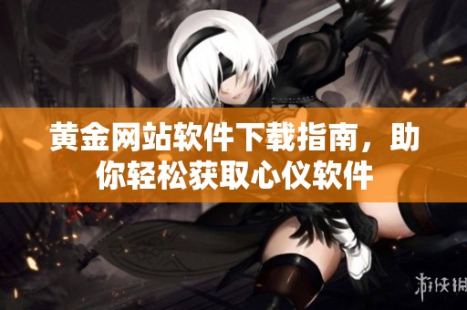 黄金网站软件下载指南，助你轻松获取心仪软件