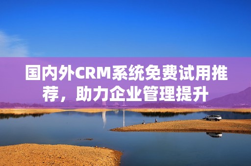 国内外CRM系统免费试用推荐，助力企业管理提升